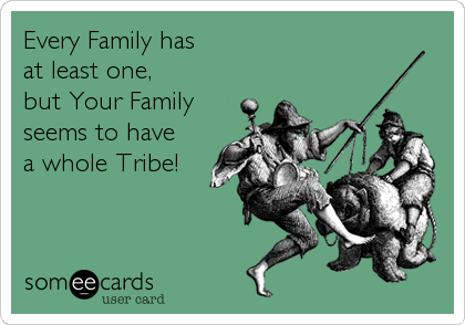 Every Family has 
at least one,
but Your Family
seems to have
a whole Tribe!