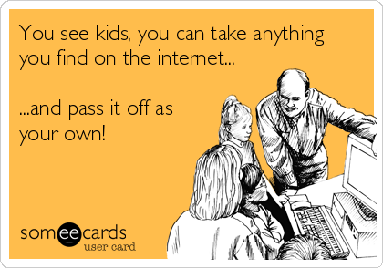 You see kids, you can take anything
you find on the internet...

...and pass it off as
your own!