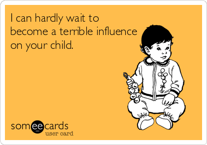 I can hardly wait to
become a terrible influence
on your child.