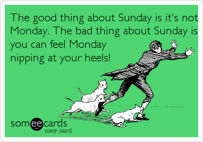 The good thing about Sunday is it's not
Monday. The bad thing about Sunday is
you can feel Monday
nipping at your heels!