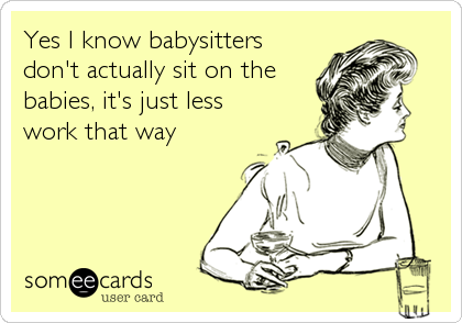 Yes I know babysitters
don't actually sit on the
babies, it's just less
work that way