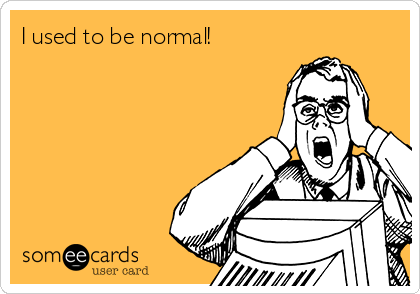 I used to be normal!