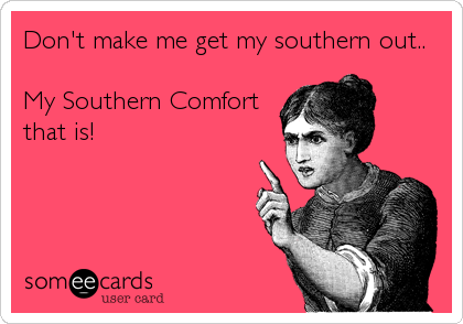 Don't make me get my southern out..

My Southern Comfort
that is!