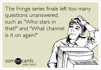 The Fringe series finale left too many
questions unanswered,
such as "Who stars in
that?" and "What channel
is it on again?"