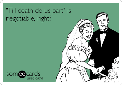 "Till death do us part" is
negotiable, right?