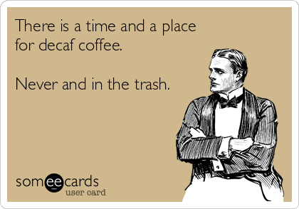 There is a time and a place
for decaf coffee.

Never and in the trash.