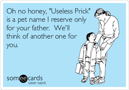Oh no honey, "Useless Prick" 
is a pet name I reserve only 
for your father.  We'll
think of another one for
you.