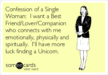 Confession of a Single
Woman:  I want a Best
Friend/Lover/Companion
who connects with me 
emotionally, physically and 
spiritually.  I'll have more
luck finding a Unicorn.