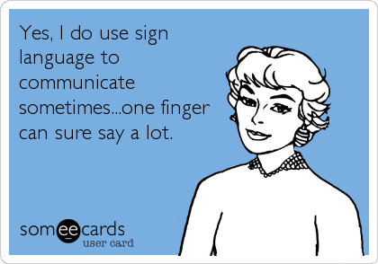 Yes, I do use sign
language to
communicate
sometimes...one finger
can sure say a lot.