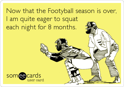Now that the Footyball season is over,
I am quite eager to squat
each night for 8 months.