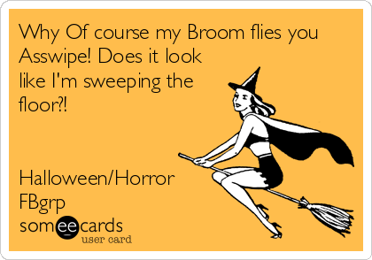 Why Of course my Broom flies you
Asswipe! Does it look
like I'm sweeping the
floor?!


Halloween/Horror
FBgrp