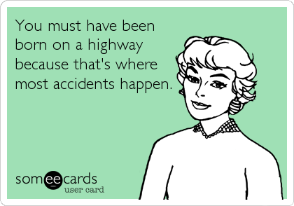 You must have been
born on a highway
because that's where
most accidents happen.