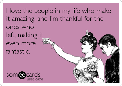 I love the people in my life who make
it amazing, and I'm thankful for the
ones who
left, making it
even more
fantastic.