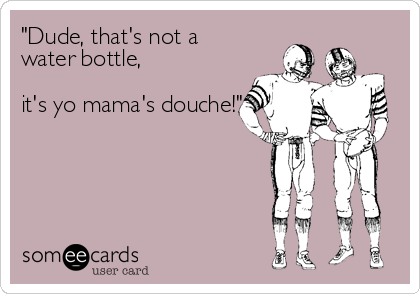 "Dude, that's not a
water bottle,

it's yo mama's douche!"