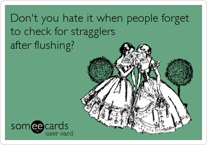 Don't you hate it when people forget
to check for stragglers
after flushing?