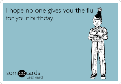 I hope no one gives you the flu
for your birthday.