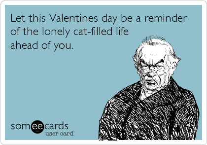 Let this Valentines day be a reminder
of the lonely cat-filled life
ahead of you.