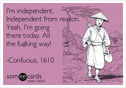 I'm independent.
Independent from reason.
Yeah, I'm going
there today. All
the fu¢king way!

-Confucius, 1610