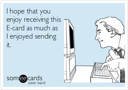 I hope that you
enjoy receiving this
E-card as much as 
I enjoyed sending
it.