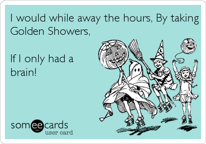 I would while away the hours, By taking
Golden Showers,

If I only had a
brain!