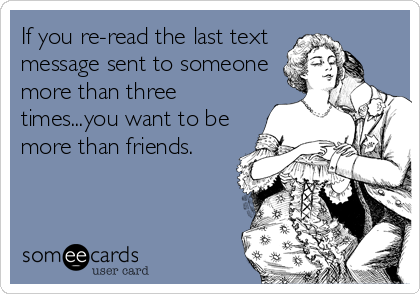 If you re-read the last text
message sent to someone
more than three
times...you want to be
more than friends.