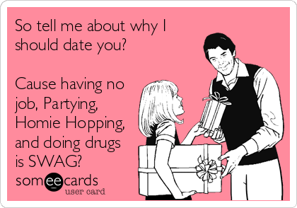So tell me about why I
should date you?

Cause having no
job, Partying,
Homie Hopping,
and doing drugs
is SWAG?