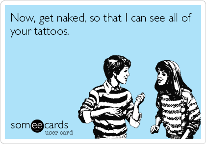 Now, get naked, so that I can see all of
your tattoos.