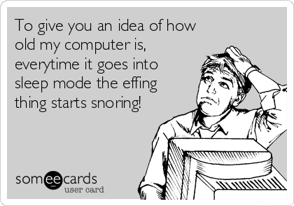 To give you an idea of how
old my computer is,
everytime it goes into
sleep mode the effing
thing starts snoring!