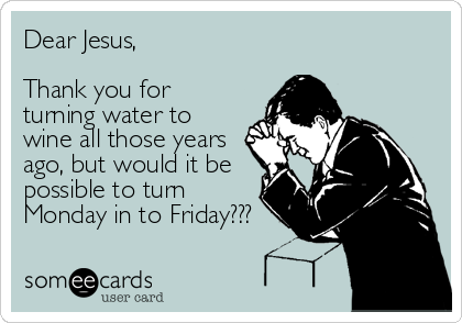 Dear Jesus, 

Thank you for
turning water to
wine all those years
ago, but would it be
possible to turn 
Monday in to Frid