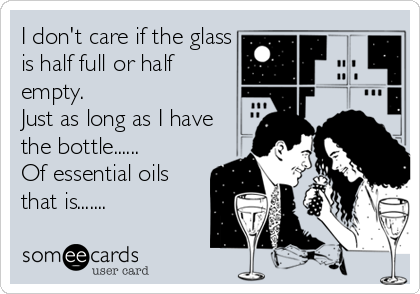 I don't care if the glass
is half full or half
empty.
Just as long as I have
the bottle......
Of essential oils
that is.......