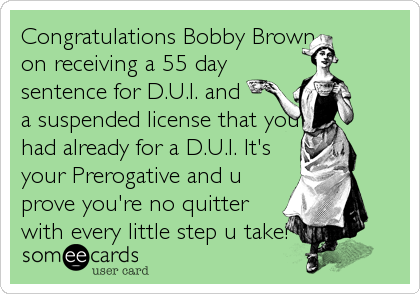 Congratulations Bobby Brown
on receiving a 55 day
sentence for D.U.I. and
a suspended license that you
had already for a D.U.I. It's
your Prerogative 