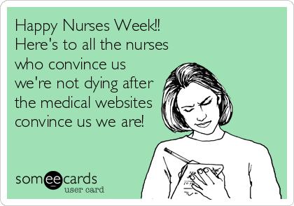 Happy Nurses Week!!
Here's to all the nurses
who convince us
we're not dying after
the medical websites
convince us we are!