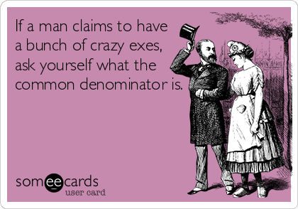 If a man claims to have
a bunch of crazy exes,
ask yourself what the
common denominator is.
