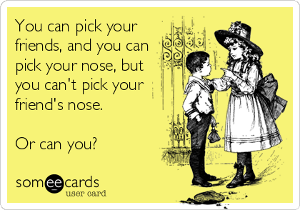 You can pick your
friends, and you can
pick your nose, but
you can't pick your
friend's nose.

Or can you?
