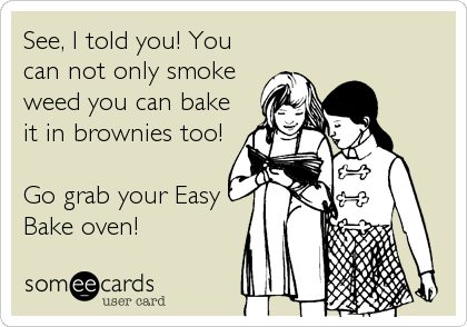 See, I told you! You
can not only smoke
weed you can bake
it in brownies too! 

Go grab your Easy
Bake oven!