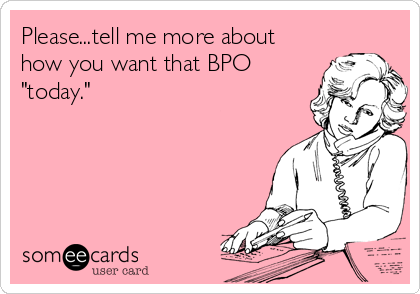 Please...tell me more about 
how you want that BPO
"today."