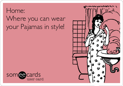 Home:
Where you can wear 
your Pajamas in style!