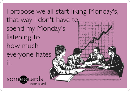 I propose we all start liking Monday's,
that way I don't have to
spend my Monday's
listening to
how much
everyone hates
it.