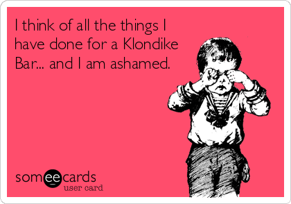 I think of all the things I
have done for a Klondike
Bar... and I am ashamed.