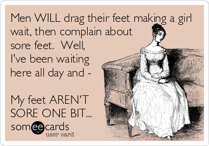 Men WILL drag their feet making a girl
wait, then complain about
sore feet.  Well,
I've been waiting
here all day and -

My feet AREN'T
SORE ONE BIT...