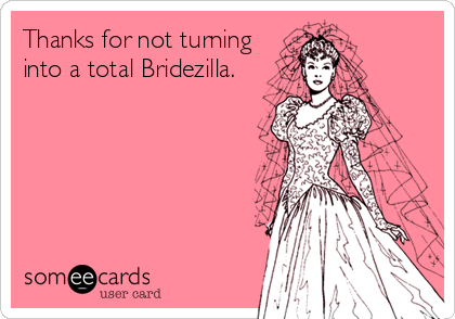 Thanks for not turning
into a total Bridezilla.