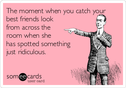 The moment when you catch your
best friends look
from across the
room when she
has spotted something 
just ridiculous.