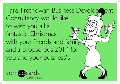 Tara Trethowan Business Development
Consultancy would like
to wish you all a
fantastic Christmas
with your friends and family,
and a propserous 2014 for
you and your buisness's