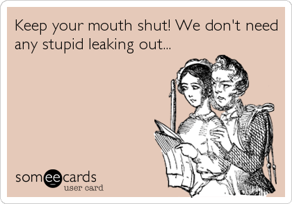 Keep your mouth shut! We don't need
any stupid leaking out...