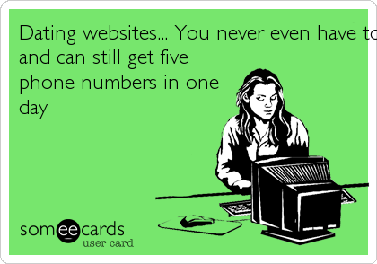 Dating websites... You never even have to leave the house
and can still get five
phone numbers in one
day