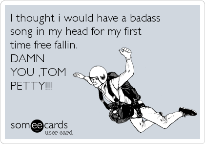 I thought i would have a badass
song in my head for my first
time free fallin. 
DAMN
YOU ,TOM
PETTY!!!!