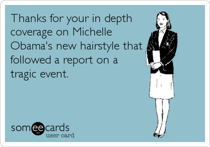 Thanks for your in depth
coverage on Michelle
Obama's new hairstyle that 
followed a report on a
tragic event.