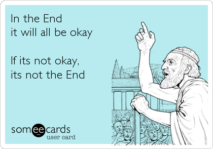 In the End
it will all be okay

If its not okay,
its not the End