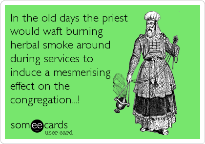 In the old days the priest 
would waft burning
herbal smoke around
during services to
induce a mesmerising
effect on the
congregation...!