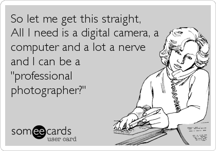 So let me get this straight, 
All I need is a digital camera, a
computer and a lot a nerve
and I can be a
"professional
photographer?"